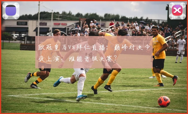 欧冠皇马vs拜仁直播：巅峰对决今夜上演，谁能晋级决赛？