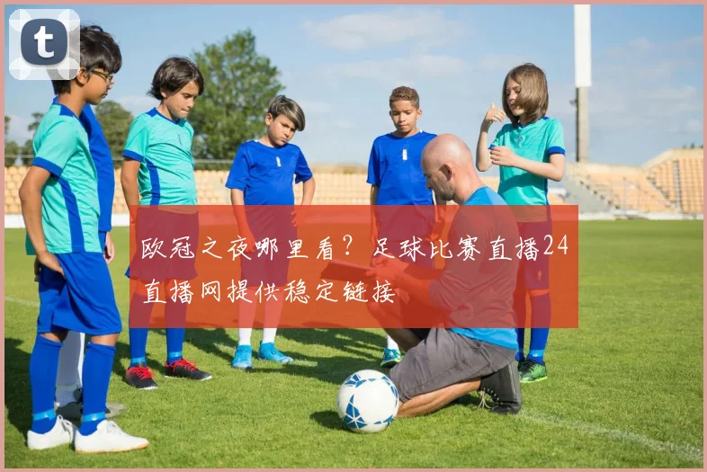 欧冠之夜哪里看？足球比赛直播24直播网提供稳定链接