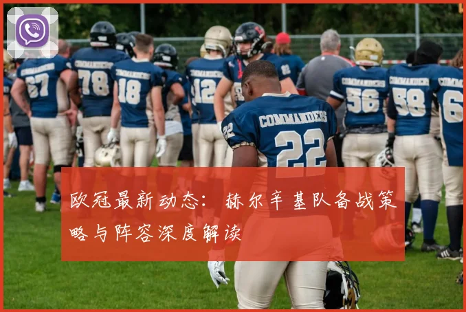 欧冠最新动态：赫尔辛基队备战策略与阵容深度解读