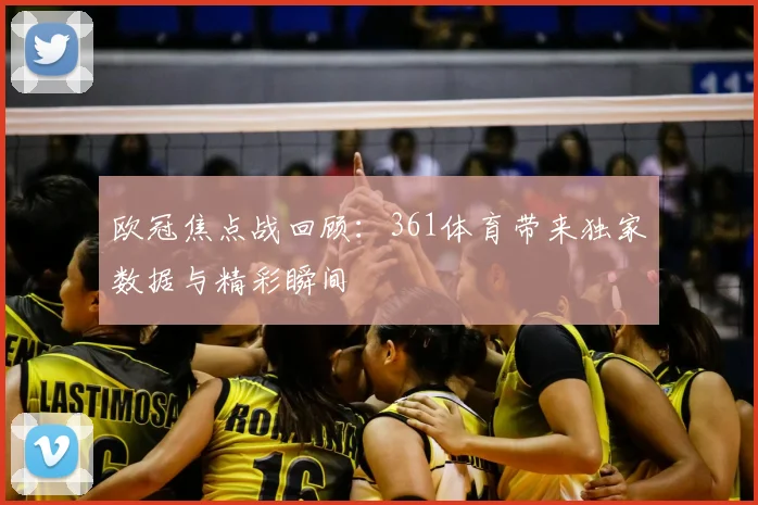 欧冠焦点战回顾：361体育带来独家数据与精彩瞬间
