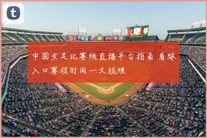 中国女足比赛线直播平台指南 看球入口赛程时间一文梳理
