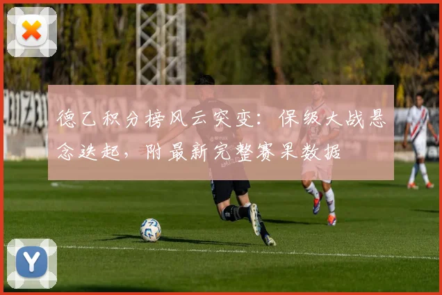 德乙积分榜风云突变：保级大战悬念迭起，附最新完整赛果数据