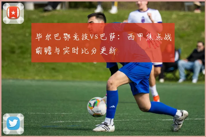 毕尔巴鄂竞技vs巴萨：西甲焦点战前瞻与实时比分更新