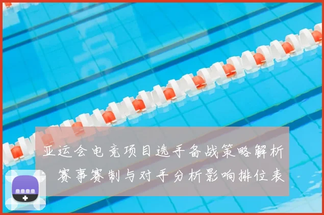 亚运会电竞项目选手备战策略解析：赛事赛制与对手分析影响排位表现