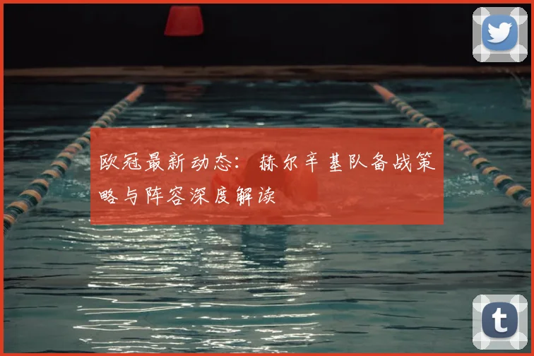 欧冠最新动态：赫尔辛基队备战策略与阵容深度解读