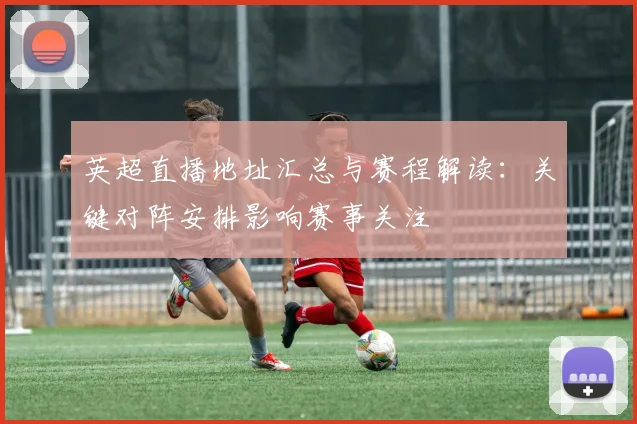 英超直播地址汇总与赛程解读：关键对阵安排影响赛事关注