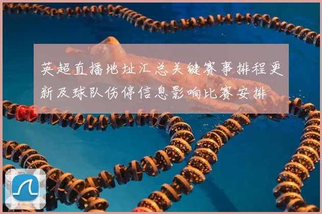 英超直播地址汇总关键赛事排程更新及球队伤停信息影响比赛安排