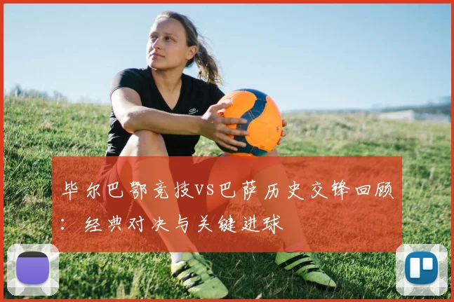 毕尔巴鄂竞技vs巴萨历史交锋回顾：经典对决与关键进球