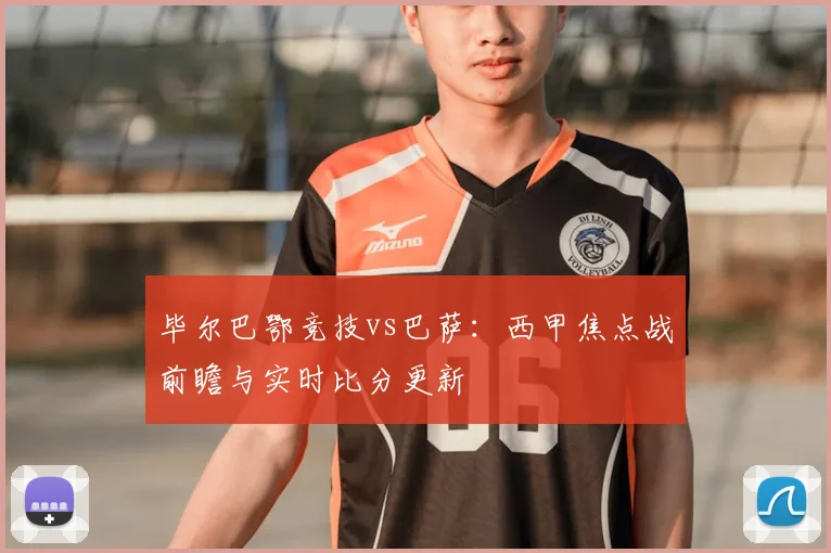 毕尔巴鄂竞技vs巴萨：西甲焦点战前瞻与实时比分更新