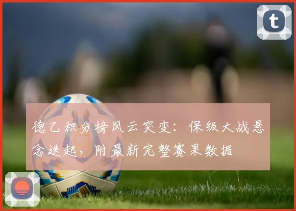 德乙积分榜风云突变:保级大战悬念迭起,附最新完整赛果数据