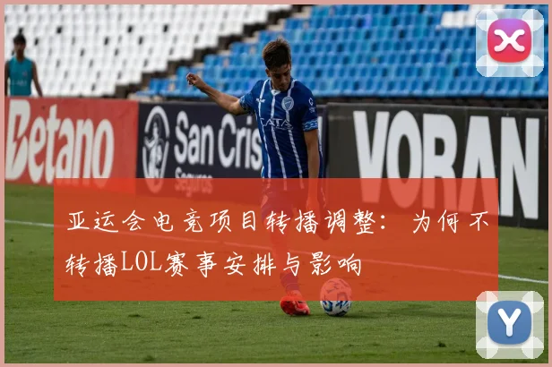 亚运会电竞项目转播调整：为何不转播LOL赛事安排与影响