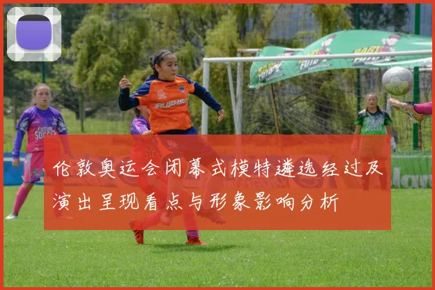 伦敦奥运会闭幕式模特遴选经过及演出呈现看点与形象影响分析