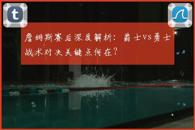 詹姆斯赛后深度解析：爵士vs勇士战术对决关键点何在？