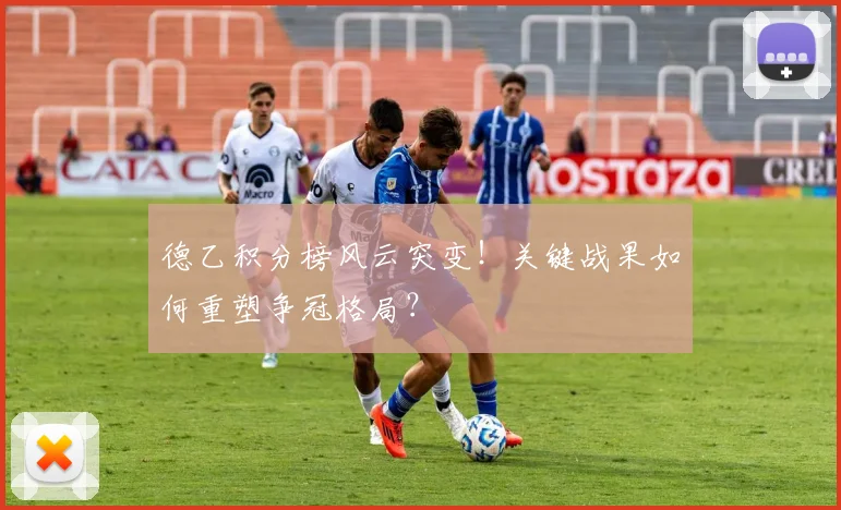 德乙积分榜风云突变！关键战果如何重塑争冠格局？