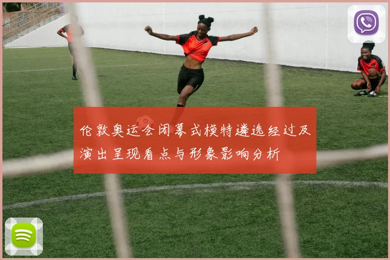 伦敦奥运会闭幕式模特遴选经过及演出呈现看点与形象影响分析