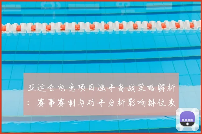 亚运会电竞项目选手备战策略解析：赛事赛制与对手分析影响排位表现